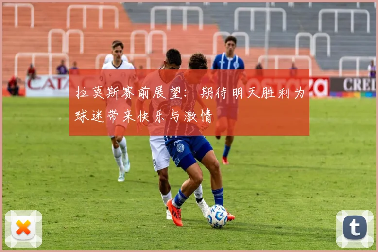 拉莫斯赛前展望：期待明天胜利为球迷带来快乐与激情