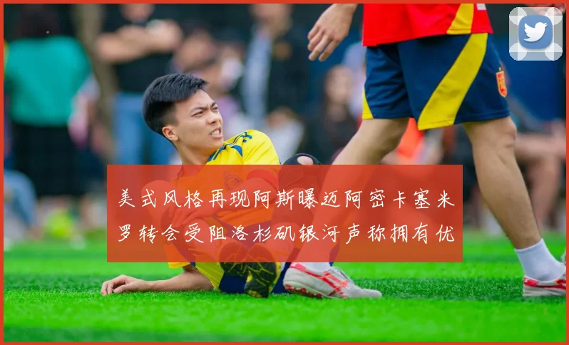 美式风格再现阿斯曝迈阿密卡塞米罗转会受阻洛杉矶银河声称拥有优先签约权