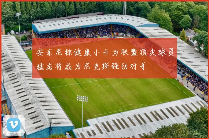 安东尼称健康小卡为联盟顶尖球员猛龙将成为尼克斯强劲对手