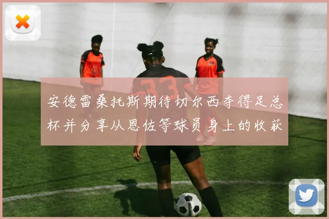 安德雷桑托斯期待切尔西夺得足总杯并分享从恩佐等球员身上的收获
