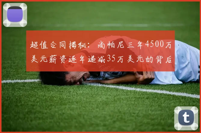 超值合同揭秘：尚帕尼三年4500万美元薪资逐年递减35万美元的背后故事