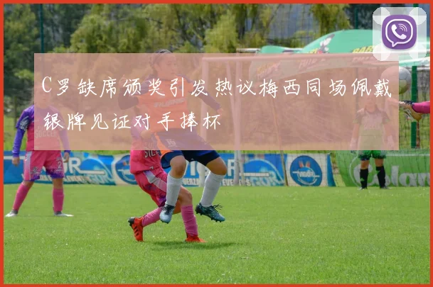 C罗缺席颁奖引发热议梅西同场佩戴银牌见证对手捧杯