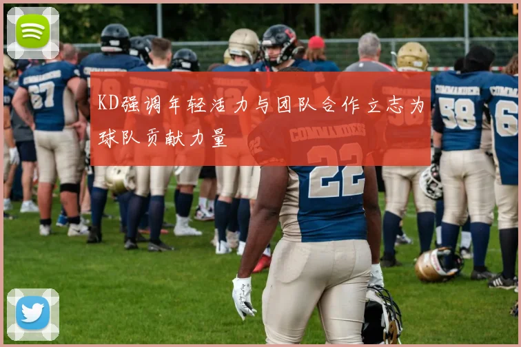 KD强调年轻活力与团队合作立志为球队贡献力量