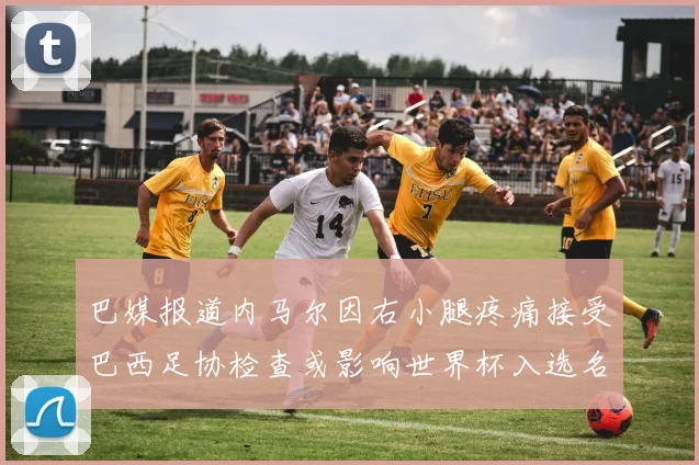 巴媒报道内马尔因右小腿疼痛接受巴西足协检查或影响世界杯入选名单