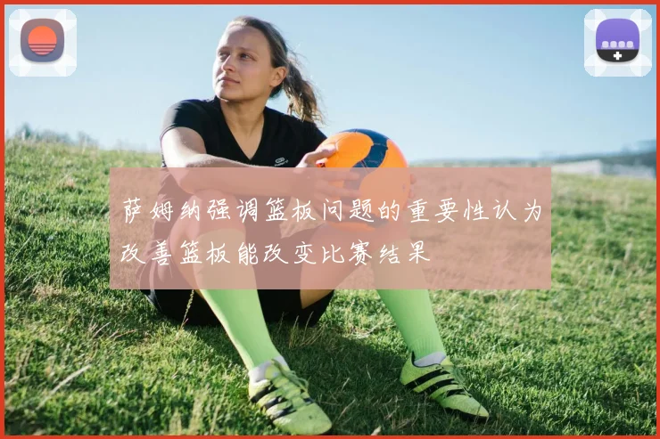 萨姆纳强调篮板问题的重要性认为改善篮板能改变比赛结果
