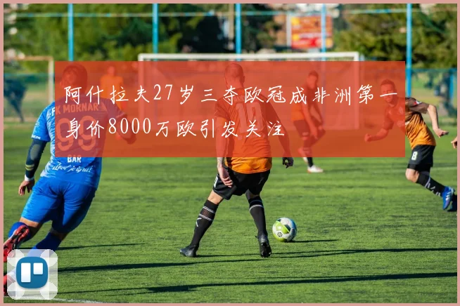 阿什拉夫27岁三夺欧冠成非洲第一身价8000万欧引发关注