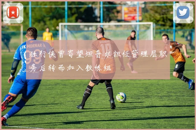 独行侠曾寄望坦普尔担任管理层职务后转而加入教练组