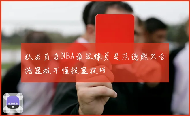狄龙直言NBA最笨球员是范德彪只会抢篮板不懂投篮技巧
