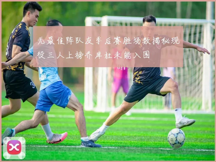 无最佳阵队友季后赛胜场数揭秘现役三人上榜乔库杜未能入围