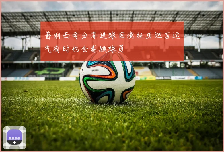 普利西奇分享进球困境经历坦言运气有时也会眷顾球员